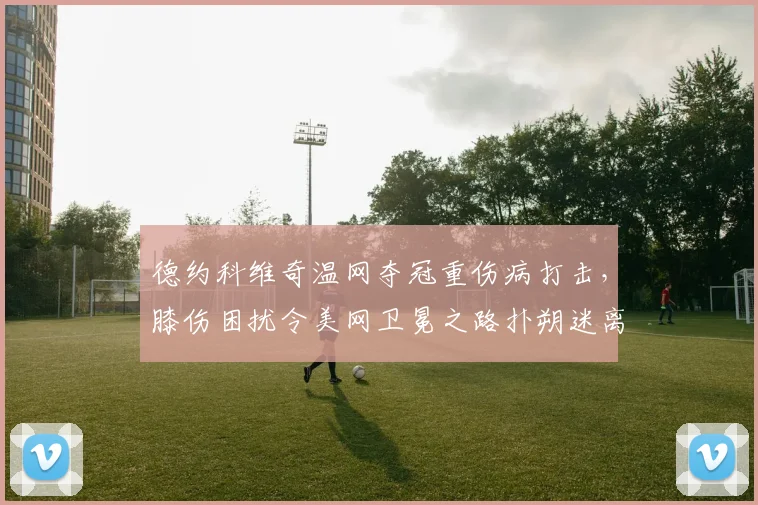 德约科维奇温网夺冠重伤病打击，膝伤困扰令美网卫冕之路扑朔迷离