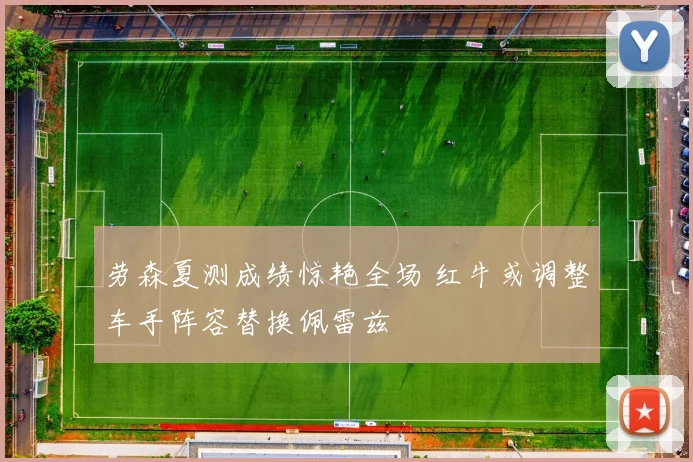 劳森夏测成绩惊艳全场 红牛或调整车手阵容替换佩雷兹