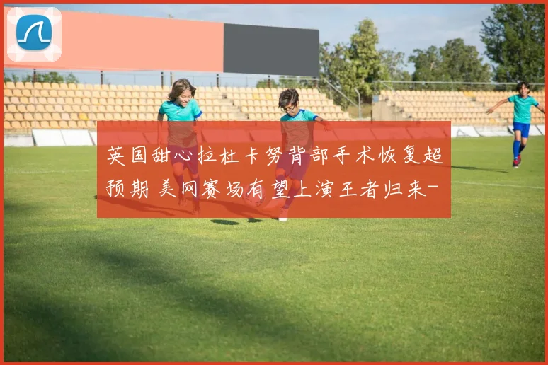 英国甜心拉杜卡努背部手术恢复超预期 美网赛场有望上演王者归来