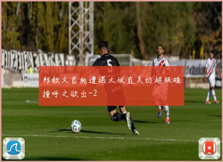 郑钦文首轮遭遇大坂直美的超级碰撞呼之欲出