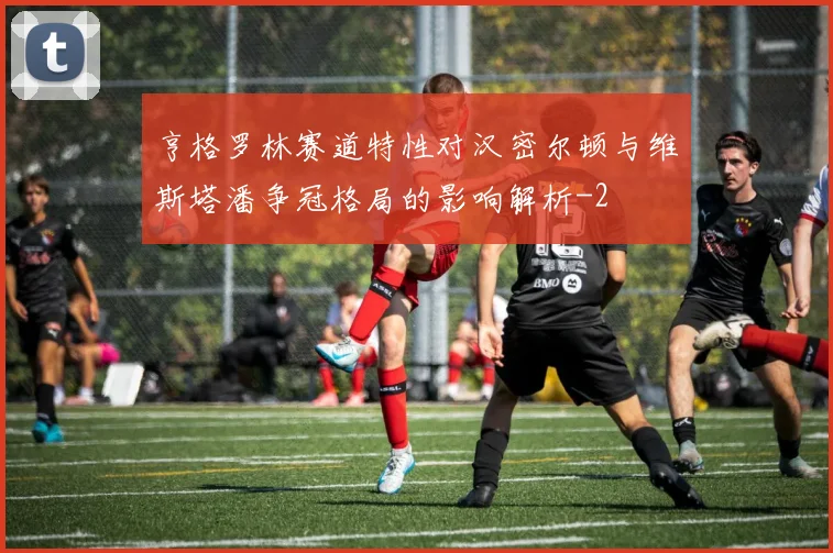 亨格罗林赛道特性对汉密尔顿与维斯塔潘争冠格局的影响解析