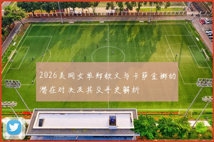 2026美网女单郑钦文与卡萨金娜的潜在对决及其交手史解析