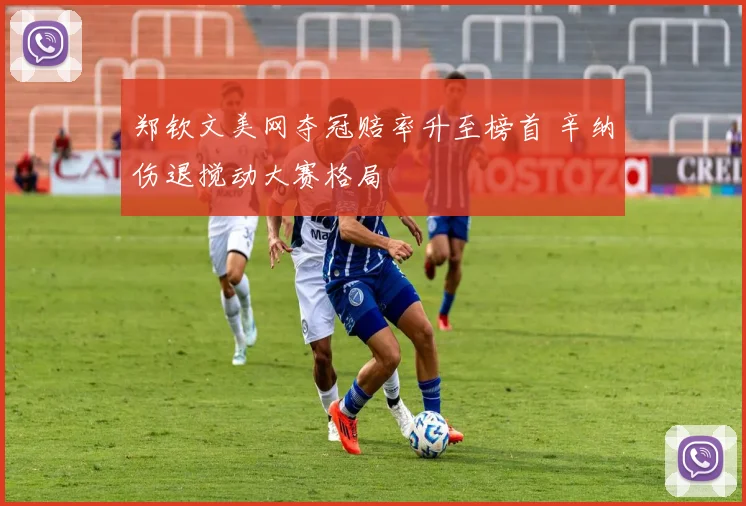 郑钦文美网夺冠赔率升至榜首 辛纳伤退搅动大赛格局