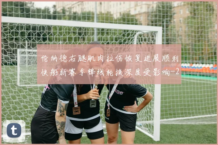 伦纳德右腿肌肉拉伤恢复进展顺利快船新赛季锋线轮换深度受影响