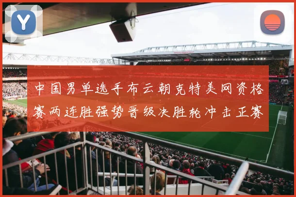 中国男单选手布云朝克特美网资格赛两连胜强势晋级决胜轮冲击正赛
