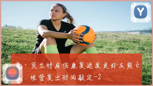 贾·莫兰特肩伤康复进度良好灰熊训练营复出时间敲定