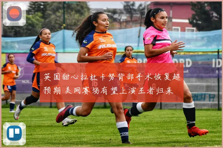 英国甜心拉杜卡努背部手术恢复超预期 美网赛场有望上演王者归来
