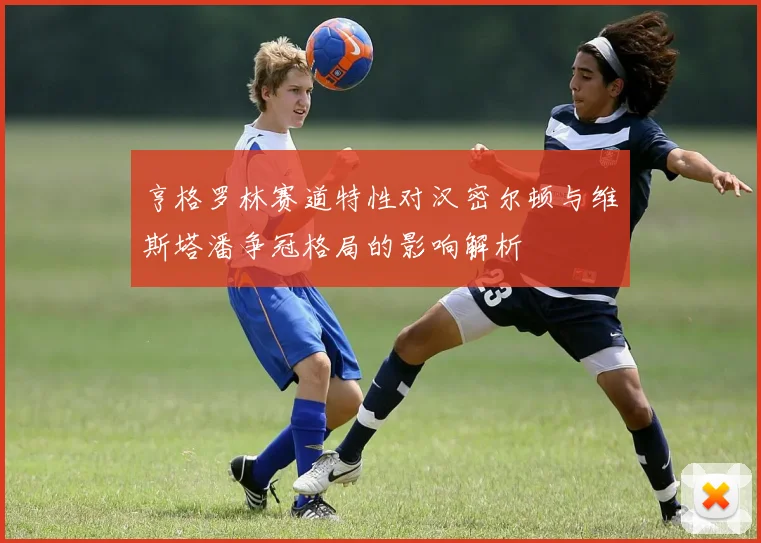 亨格罗林赛道特性对汉密尔顿与维斯塔潘争冠格局的影响解析
