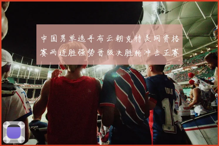 中国男单选手布云朝克特美网资格赛两连胜强势晋级决胜轮冲击正赛